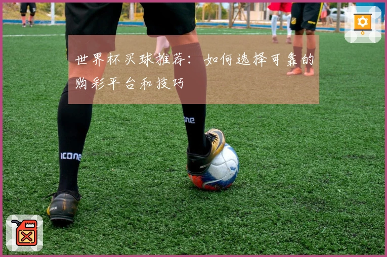 世界杯买球推荐：如何选择可靠的购彩平台和技巧
