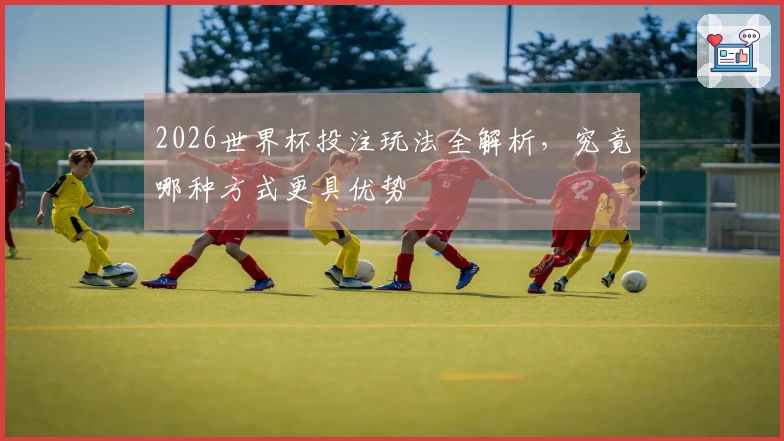 2026世界杯投注玩法全解析，究竟哪种方式更具优势