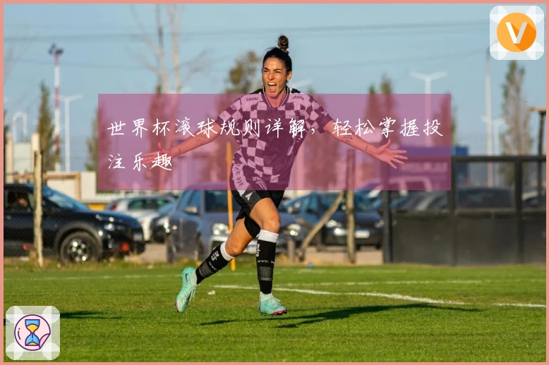 世界杯滚球规则详解，轻松掌握投注乐趣