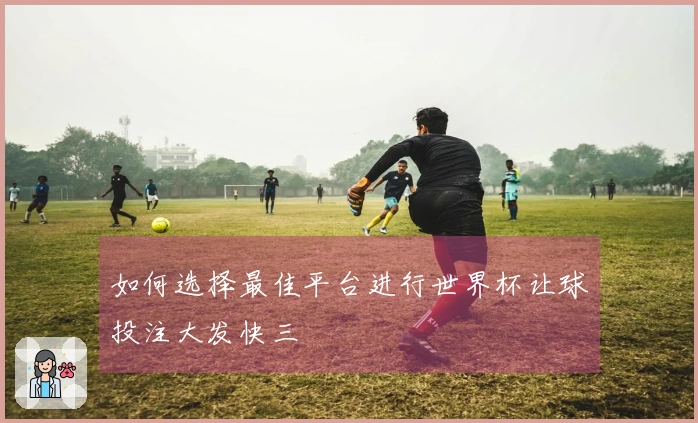 如何选择最佳平台进行世界杯让球投注大发快三