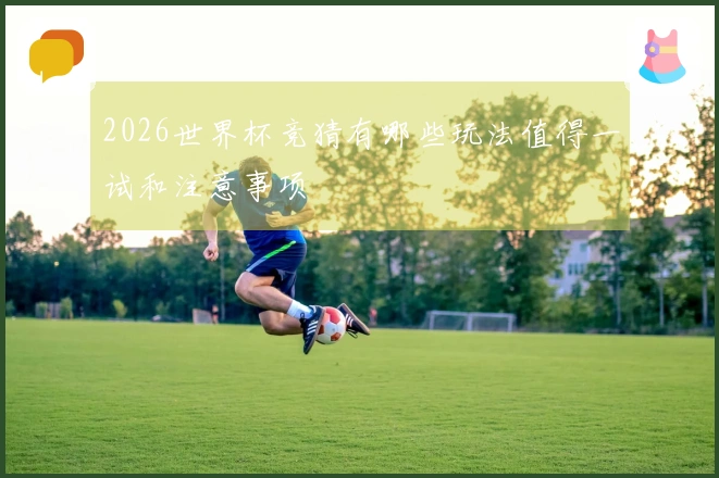 2026世界杯竞猜有哪些玩法值得一试和注意事项