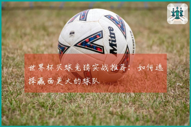 世界杯买球竞猜实战推荐：如何选择赢面更大的球队