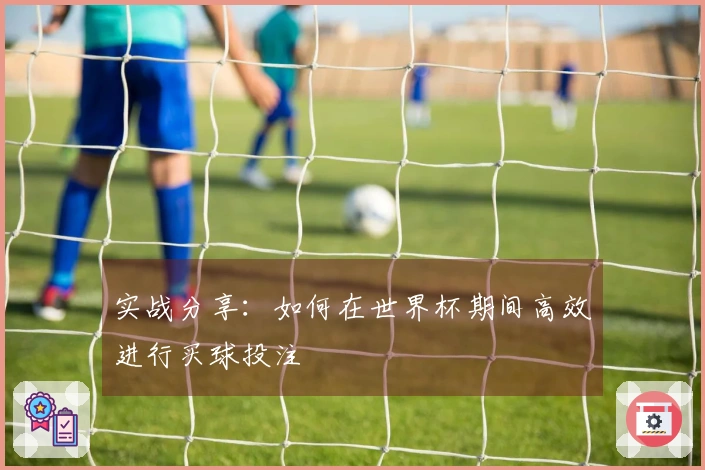 实战分享：如何在世界杯期间高效进行买球投注
