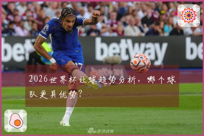 2026世界杯让球趋势分析，哪个球队更具优势？