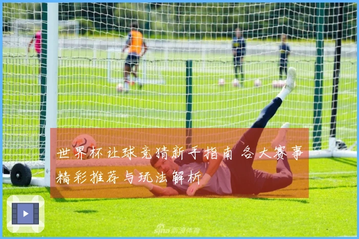 世界杯让球竞猜新手指南 各大赛事精彩推荐与玩法解析