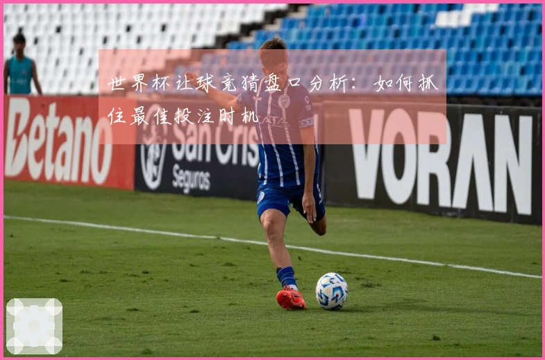 世界杯让球竞猜盘口分析：如何抓住最佳投注时机