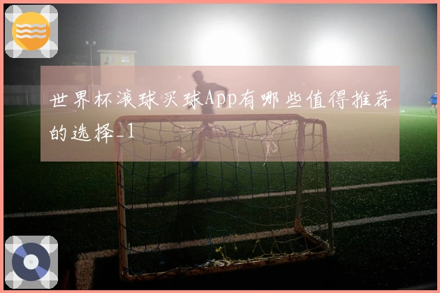 世界杯滚球买球App有哪些值得推荐的选择_1