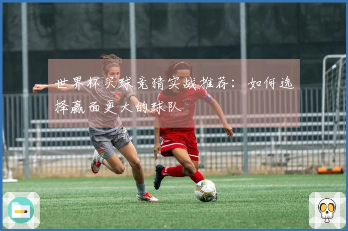 世界杯买球竞猜实战推荐：如何选择赢面更大的球队