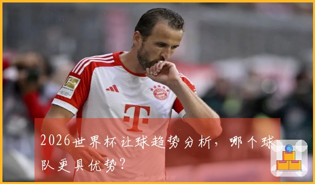 2026世界杯让球趋势分析，哪个球队更具优势？