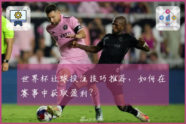 世界杯让球投注技巧推荐，如何在赛事中获取盈利？